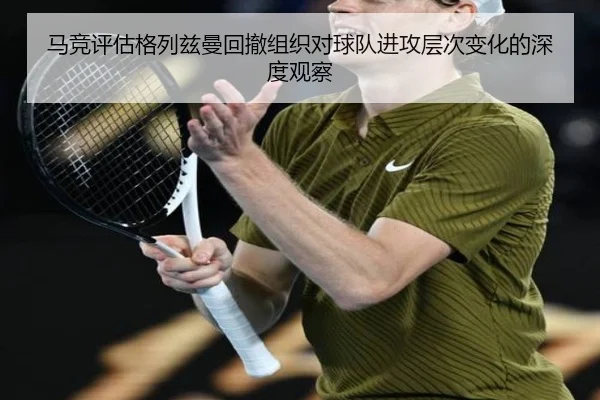 马竞评估格列兹曼回撤组织对球队进攻层次变化的深度观察