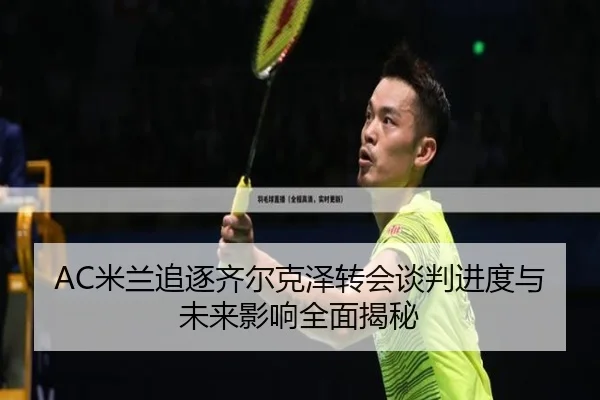 AC米兰追逐齐尔克泽转会谈判进度与未来影响全面揭秘